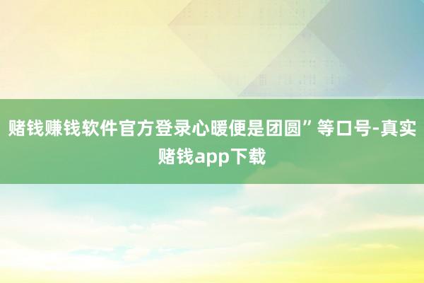 赌钱赚钱软件官方登录心暖便是团圆”等口号-真实赌钱app下载