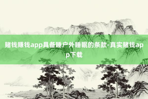赌钱赚钱app具备睡户外睡眠的条款-真实赌钱app下载