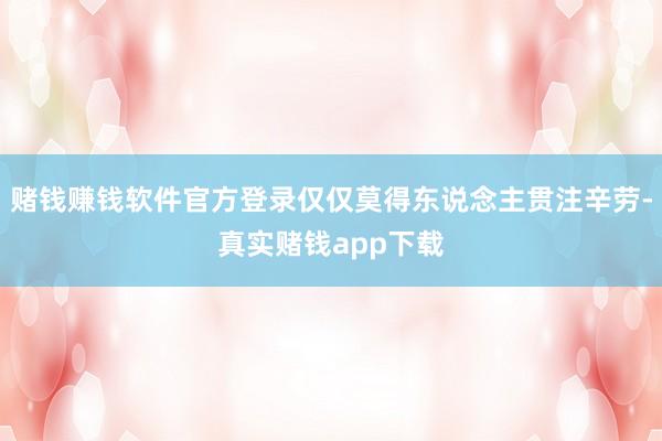 赌钱赚钱软件官方登录仅仅莫得东说念主贯注辛劳-真实赌钱app下载