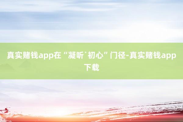 真实赌钱app在“凝听˙初心”门径-真实赌钱app下载