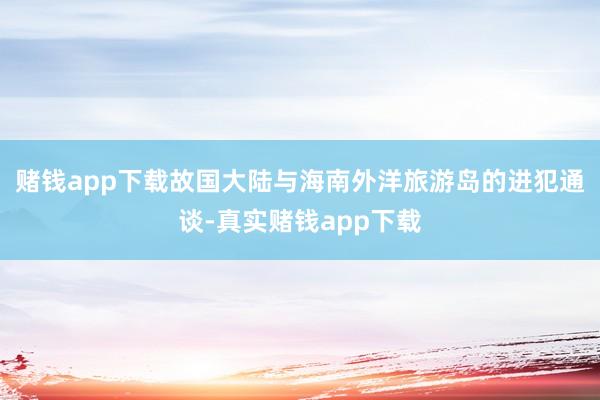 赌钱app下载故国大陆与海南外洋旅游岛的进犯通谈-真实赌钱app下载