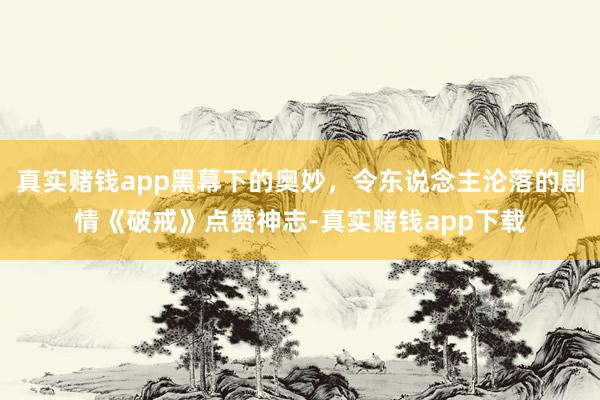 真实赌钱app黑幕下的奥妙，令东说念主沦落的剧情《破戒》点赞神志-真实赌钱app下载