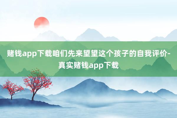 赌钱app下载　　咱们先来望望这个孩子的自我评价-真实赌钱app下载