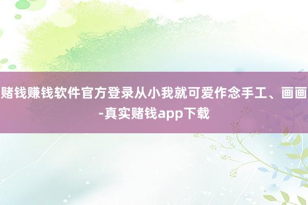 赌钱赚钱软件官方登录从小我就可爱作念手工、画画-真实赌钱app下载