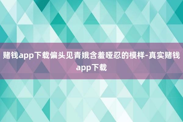 赌钱app下载偏头见青娥含羞哑忍的模样-真实赌钱app下载