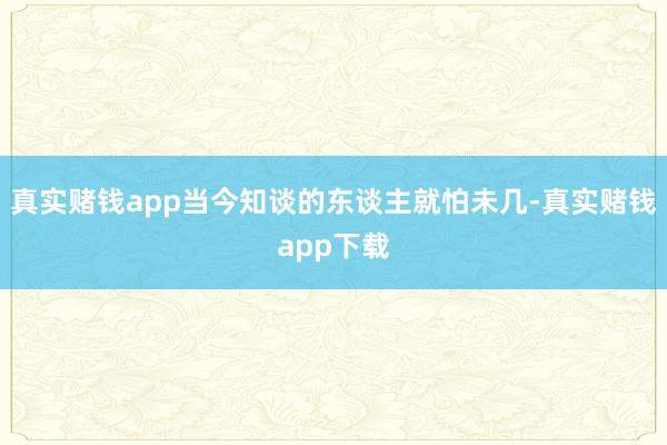 真实赌钱app当今知谈的东谈主就怕未几-真实赌钱app下载