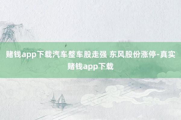 赌钱app下载汽车整车股走强 东风股份涨停-真实赌钱app下载