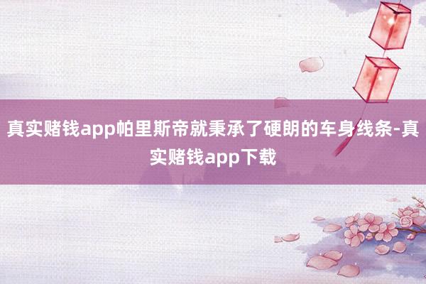 真实赌钱app帕里斯帝就秉承了硬朗的车身线条-真实赌钱app下载