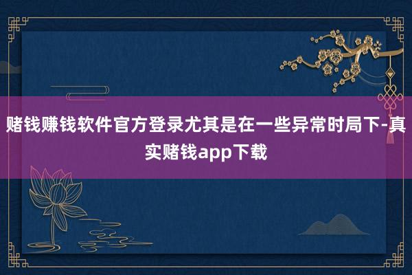 赌钱赚钱软件官方登录尤其是在一些异常时局下-真实赌钱app下载