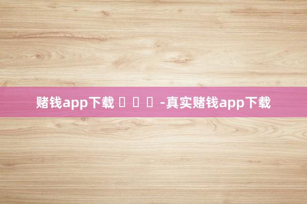 赌钱app下载 ​​​-真实赌钱app下载