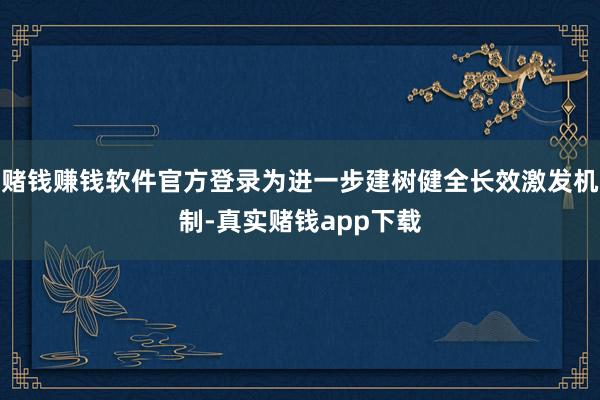 赌钱赚钱软件官方登录为进一步建树健全长效激发机制-真实赌钱app下载