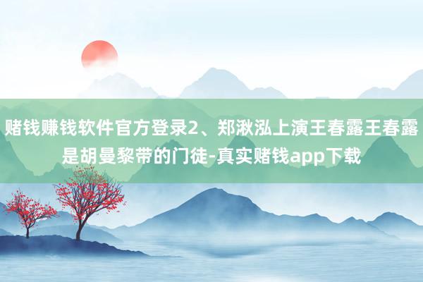 赌钱赚钱软件官方登录2、郑湫泓上演王春露王春露是胡曼黎带的门徒-真实赌钱app下载
