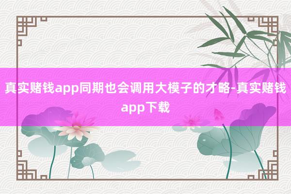 真实赌钱app同期也会调用大模子的才略-真实赌钱app下载