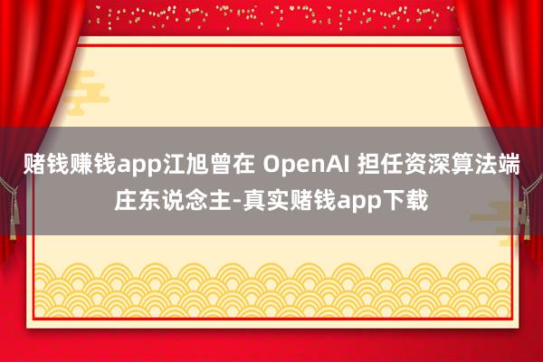 赌钱赚钱app江旭曾在 OpenAI 担任资深算法端庄东说念主-真实赌钱app下载