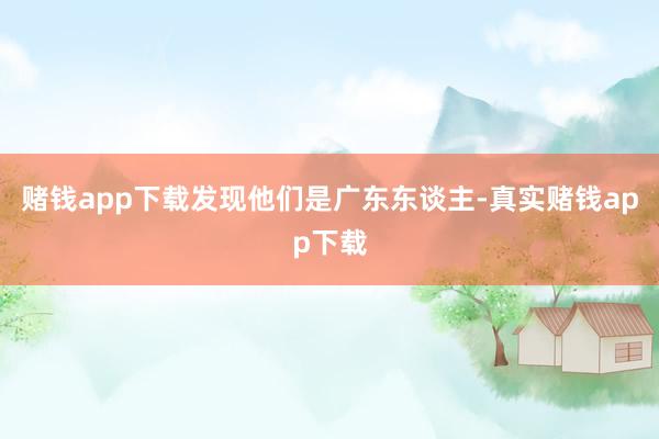 赌钱app下载发现他们是广东东谈主-真实赌钱app下载