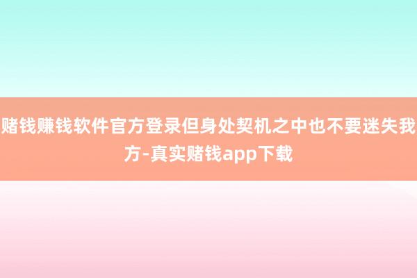 赌钱赚钱软件官方登录但身处契机之中也不要迷失我方-真实赌钱app下载