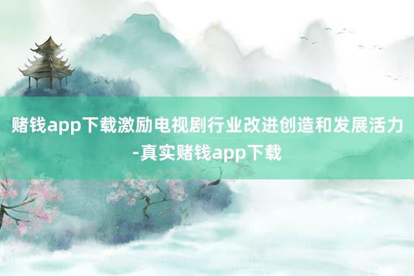 赌钱app下载激励电视剧行业改进创造和发展活力-真实赌钱app下载