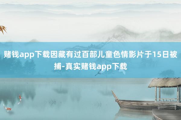 赌钱app下载因藏有过百部儿童色情影片于15日被捕-真实赌钱app下载