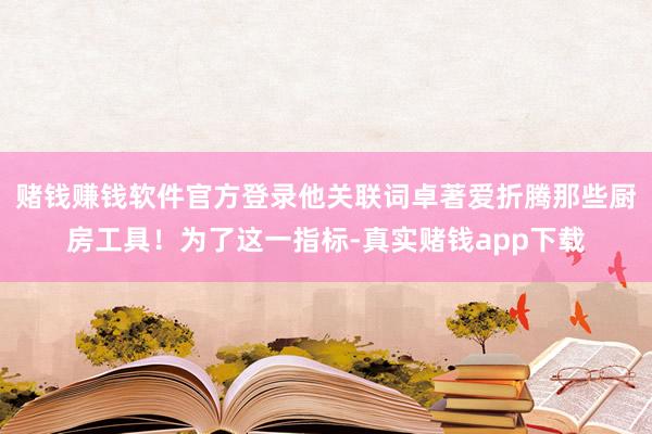 赌钱赚钱软件官方登录他关联词卓著爱折腾那些厨房工具！为了这一指标-真实赌钱app下载