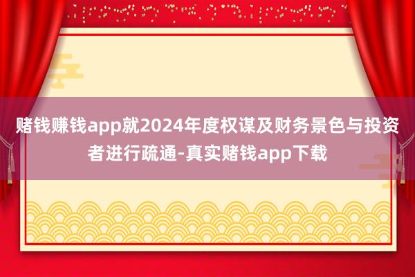赌钱赚钱app就2024年度权谋及财务景色与投资者进行疏通-真实赌钱app下载