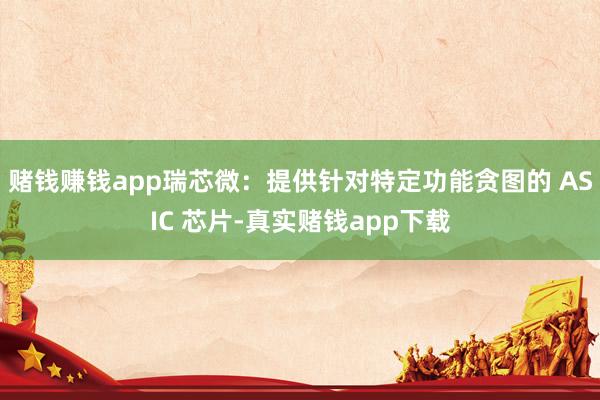 赌钱赚钱app瑞芯微：提供针对特定功能贪图的 ASIC 芯片-真实赌钱app下载
