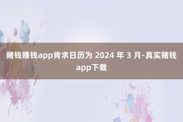 赌钱赚钱app肯求日历为 2024 年 3 月-真实赌钱app下载
