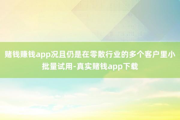赌钱赚钱app况且仍是在零散行业的多个客户里小批量试用-真实赌钱app下载