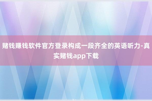 赌钱赚钱软件官方登录构成一段齐全的英语听力-真实赌钱app下载
