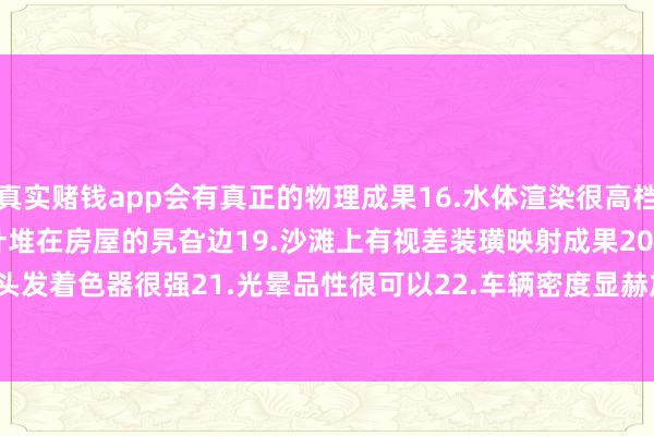 真实赌钱app会有真正的物理成果16.水体渲染很高档17.爆炸殊效很酷18.树叶堆在房屋的旯旮边19.沙滩上有视差装璜映射成果20.头发着色器很强21.光晕品性很可以22.车辆密度显赫加多          -真实赌钱app下载