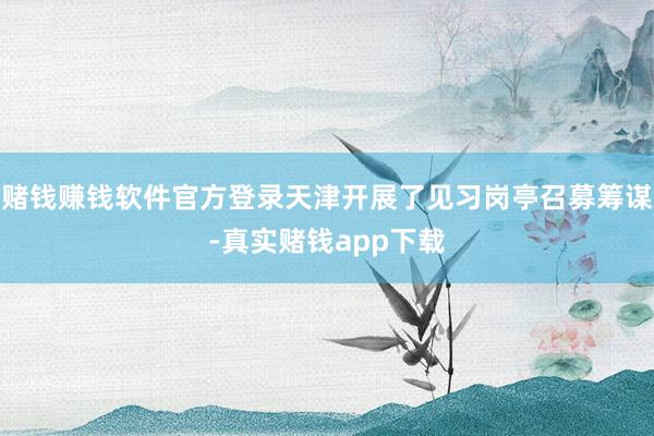 赌钱赚钱软件官方登录天津开展了见习岗亭召募筹谋-真实赌钱app下载