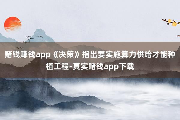 赌钱赚钱app　　《决策》指出要实施算力供给才能种植工程-真实赌钱app下载