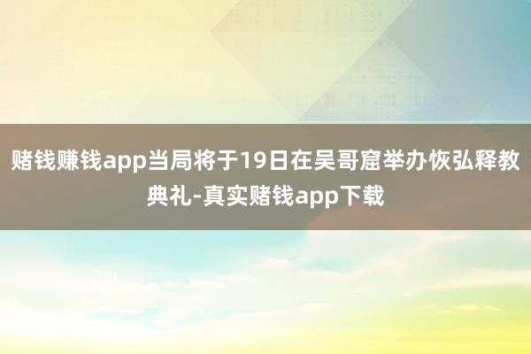 赌钱赚钱app当局将于19日在吴哥窟举办恢弘释教典礼-真实赌钱app下载