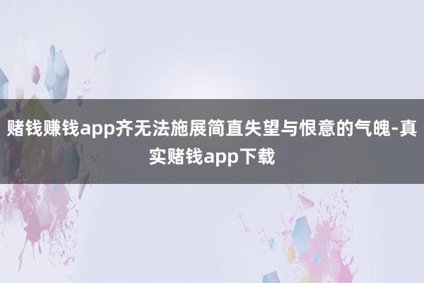 赌钱赚钱app齐无法施展简直失望与恨意的气魄-真实赌钱app下载