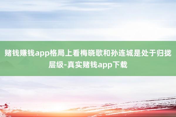 赌钱赚钱app格局上看梅晓歌和孙连城是处于归拢层级-真实赌钱app下载