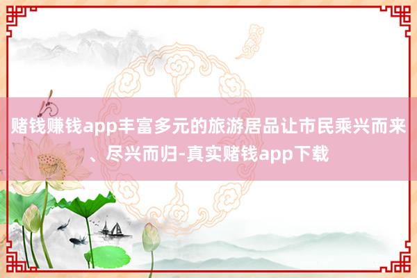 赌钱赚钱app丰富多元的旅游居品让市民乘兴而来、尽兴而归-真实赌钱app下载
