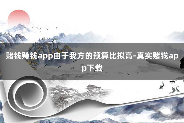 赌钱赚钱app由于我方的预算比拟高-真实赌钱app下载