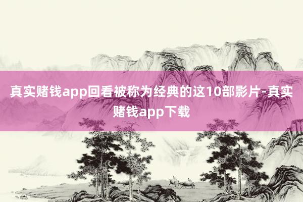 真实赌钱app回看被称为经典的这10部影片-真实赌钱app下载