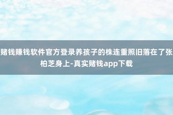 赌钱赚钱软件官方登录养孩子的株连重照旧落在了张柏芝身上-真实赌钱app下载