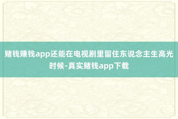 赌钱赚钱app还能在电视剧里留住东说念主生高光时候-真实赌钱app下载