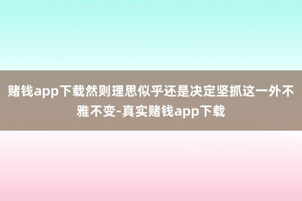 赌钱app下载然则理思似乎还是决定坚抓这一外不雅不变-真实赌钱app下载
