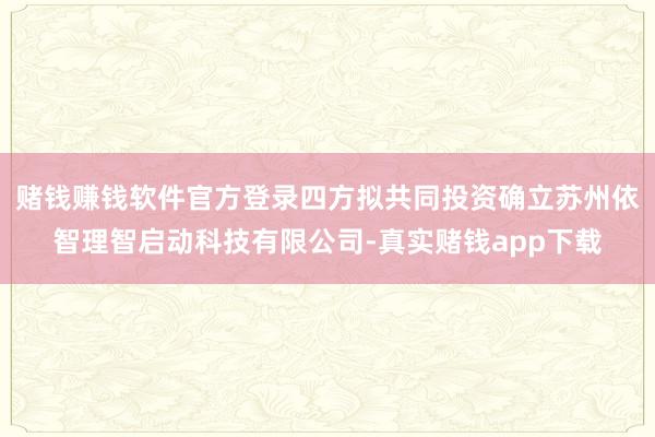赌钱赚钱软件官方登录四方拟共同投资确立苏州依智理智启动科技有限公司-真实赌钱app下载