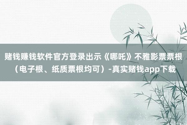 赌钱赚钱软件官方登录出示《哪吒》不雅影票票根（电子根、纸质票根均可）-真实赌钱app下载