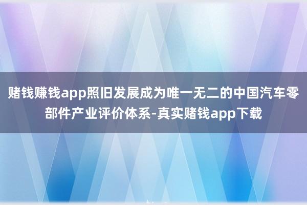 赌钱赚钱app照旧发展成为唯一无二的中国汽车零部件产业评价体系-真实赌钱app下载