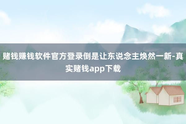 赌钱赚钱软件官方登录倒是让东说念主焕然一新-真实赌钱app下载