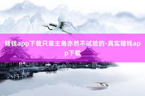 赌钱app下载只靠主角亦然不试验的-真实赌钱app下载