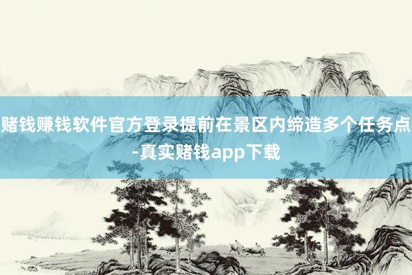 赌钱赚钱软件官方登录提前在景区内缔造多个任务点-真实赌钱app下载