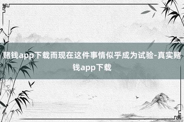 赌钱app下载而现在这件事情似乎成为试验-真实赌钱app下载