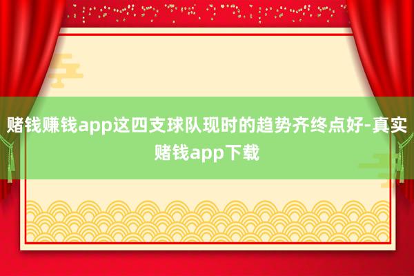 赌钱赚钱app这四支球队现时的趋势齐终点好-真实赌钱app下载