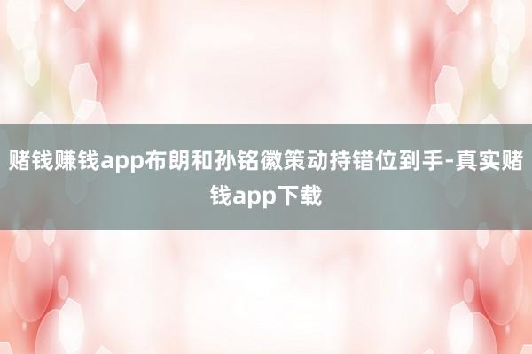 赌钱赚钱app布朗和孙铭徽策动持错位到手-真实赌钱app下载