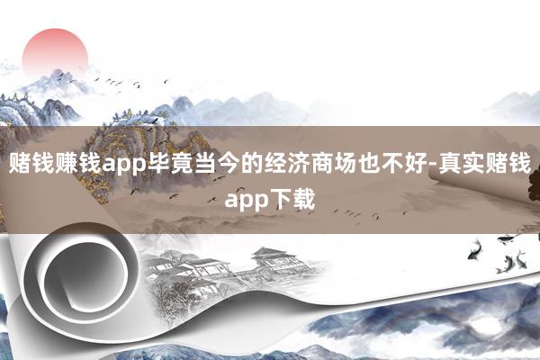赌钱赚钱app毕竟当今的经济商场也不好-真实赌钱app下载